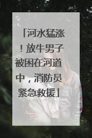 河水猛涨！放牛男子被困在河道中，消防员紧急救援