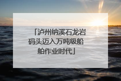 泸州纳溪石龙岩码头迈入万吨级船舶作业时代