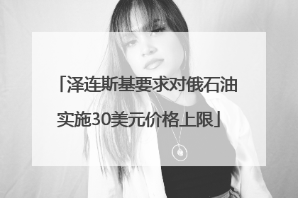 泽连斯基要求对俄石油实施30美元价格上限
