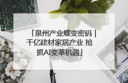 泉州产业蝶变密码｜千亿建材家居产业 抢抓AI变革机遇