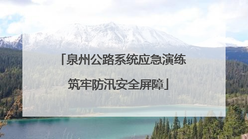 泉州公路系统应急演练 筑牢防汛安全屏障