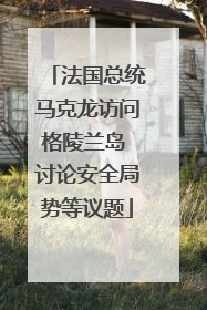 法国总统马克龙访问格陵兰岛 讨论安全局势等议题
