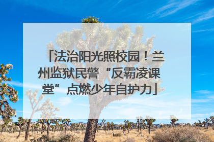 法治阳光照校园！兰州监狱民警“反霸凌课堂”点燃少年自护力