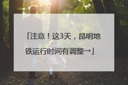 注意！这3天，昆明地铁运行时间有调整→