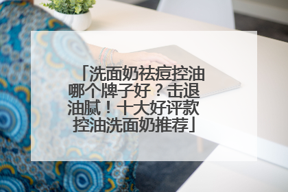 洗面奶祛痘控油哪个牌子好？击退油腻！十大好评款控油洗面奶推荐