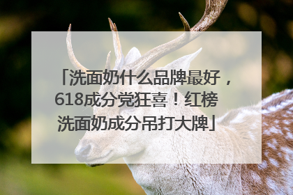 洗面奶什么品牌最好，618成分党狂喜！红榜洗面奶成分吊打大牌