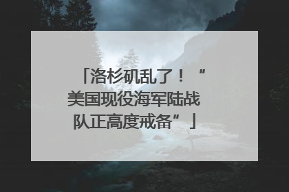 洛杉矶乱了！“美国现役海军陆战队正高度戒备”