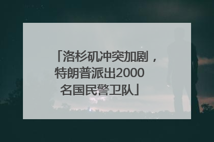 洛杉矶冲突加剧，特朗普派出2000名国民警卫队