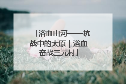 浴血山河——抗战中的太原｜浴血奋战三元村