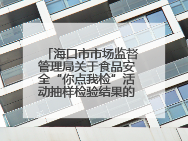 海口市市场监督管理局关于食品安全“你点我检”活动抽样检验结果的通告（2025-001期）
