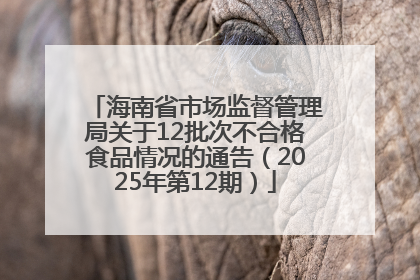 海南省市场监督管理局关于12批次不合格食品情况的通告（2025年第12期）