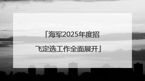 海军2025年度招飞定选工作全面展开
