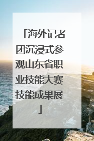 海外记者团沉浸式参观山东省职业技能大赛技能成果展