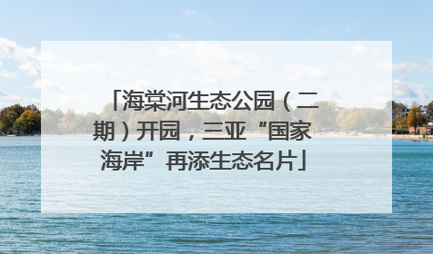 海棠河生态公园（二期）开园，三亚“国家海岸”再添生态名片