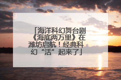 海洋科幻舞台剧《海底两万里》在潍坊启航！经典科幻“活”起来了