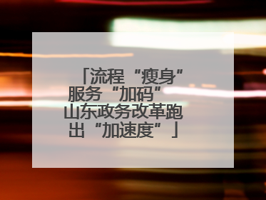 流程“瘦身”服务“加码” 山东政务改革跑出“加速度”