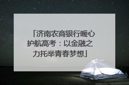 济南农商银行暖心护航高考：以金融之力托举青春梦想