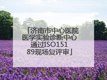 济南市中心医院医学实验诊断中心通过ISO15189现场复评审