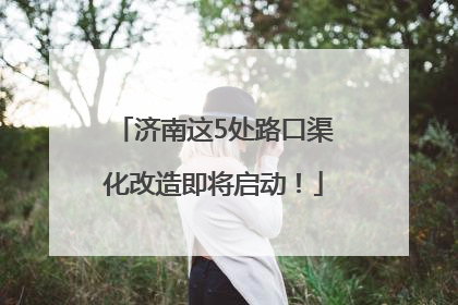 济南这5处路口渠化改造即将启动！