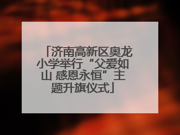 济南高新区奥龙小学举行“父爱如山 感恩永恒”主题升旗仪式