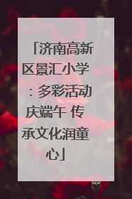 济南高新区景汇小学：多彩活动庆端午 传承文化润童心