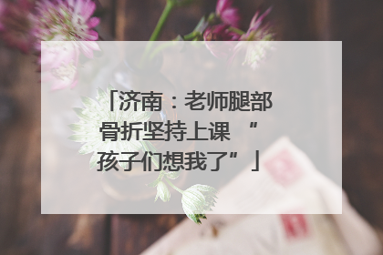 济南：老师腿部骨折坚持上课 “孩子们想我了”