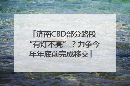 济南CBD部分路段“有灯不亮”？力争今年年底前完成移交