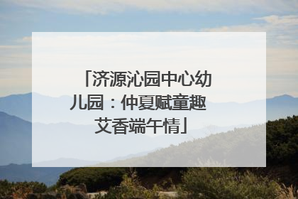 济源沁园中心幼儿园：仲夏赋童趣 艾香端午情