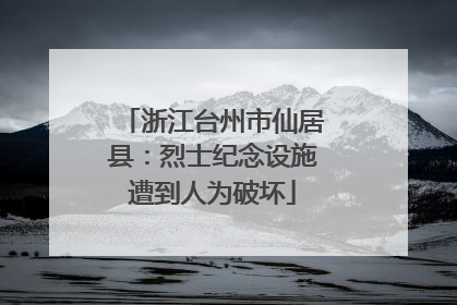 浙江台州市仙居县：烈士纪念设施遭到人为破坏