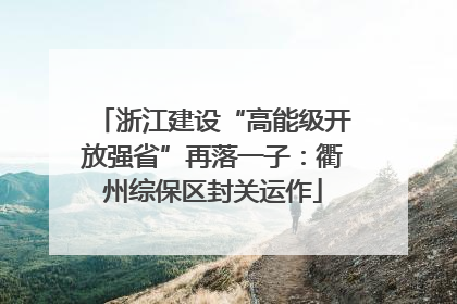浙江建设“高能级开放强省”再落一子：衢州综保区封关运作