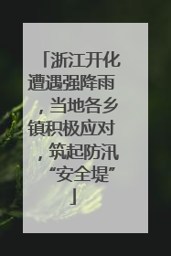 浙江开化遭遇强降雨，当地各乡镇积极应对，筑起防汛“安全堤”
