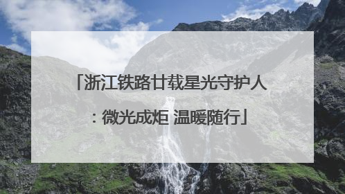 浙江铁路廿载星光守护人：微光成炬 温暖随行