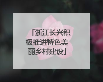 浙江长兴积极推进特色美丽乡村建设