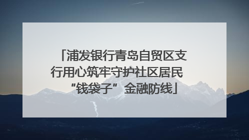 浦发银行青岛自贸区支行用心筑牢守护社区居民“钱袋子”金融防线