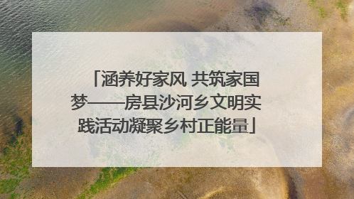 涵养好家风 共筑家国梦——房县沙河乡文明实践活动凝聚乡村正能量