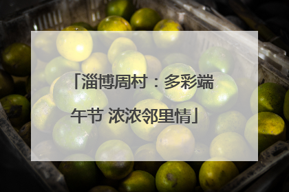 淄博周村：多彩端午节 浓浓邻里情