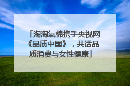 淘淘氧棉携手央视网《品质中国》，共话品质消费与女性健康
