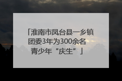 淮南市凤台县一乡镇团委3年为300余名青少年“庆生”