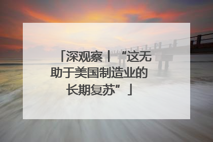 深观察丨“这无助于美国制造业的长期复苏”