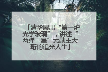 清华展出“第一炉光学玻璃”，讲述“两弹一星”元勋王大珩的追光人生