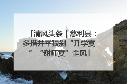 清风头条｜慈利县：多措并举狠刹“升学宴”“谢师宴”歪风