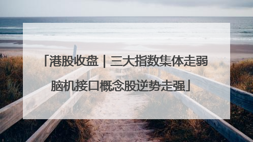 港股收盘｜三大指数集体走弱 脑机接口概念股逆势走强