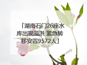 湖南石门26座水库出现溢洪 紧急转移安置9572人