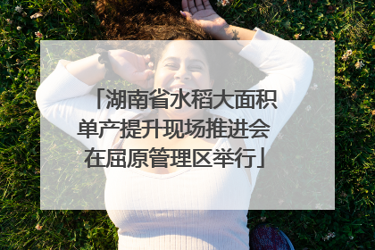湖南省水稻大面积单产提升现场推进会在屈原管理区举行