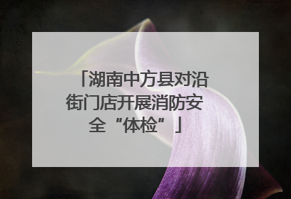 湖南中方县对沿街门店开展消防安全“体检”