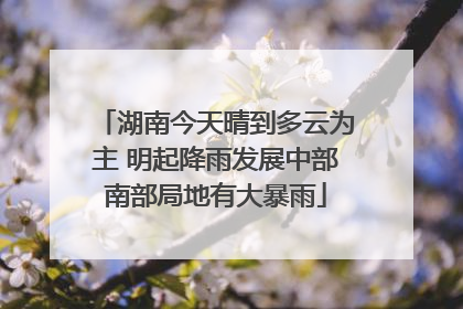 湖南今天晴到多云为主 明起降雨发展中部南部局地有大暴雨