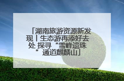 湖南旅游资源新发现丨生态游再添好去处 探寻“雪峰遗珠”通道麒麟山