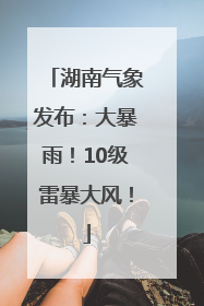 湖南气象发布：大暴雨！10级雷暴大风！