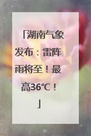 湖南气象发布：雷阵雨将至！最高36℃！