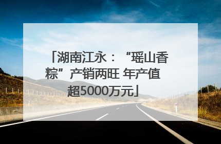 湖南江永：“瑶山香粽”产销两旺 年产值超5000万元